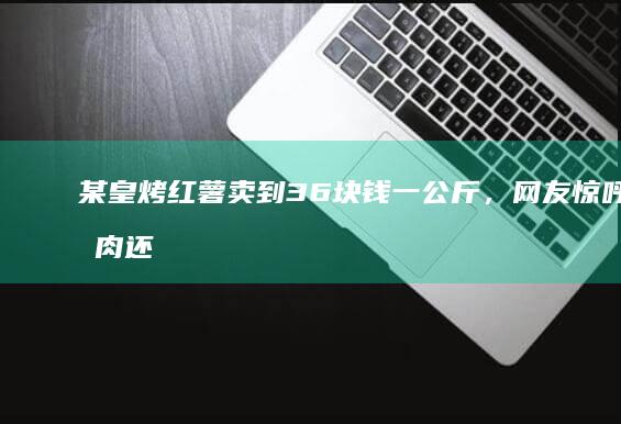 某皇烤红薯卖到 36 块钱一公斤，网友惊呼比肉还贵，高价烤红薯背后的底气是什么？你会用红薯做哪些美食？